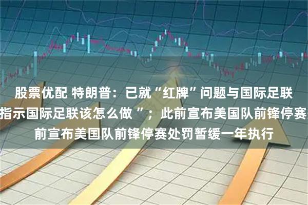 股票优配 特朗普：已就“红牌”问题与国际足联主席通话“并没有指示国际足联该怎么做 ”；此前宣布美国队前锋停赛处罚暂缓一年执行