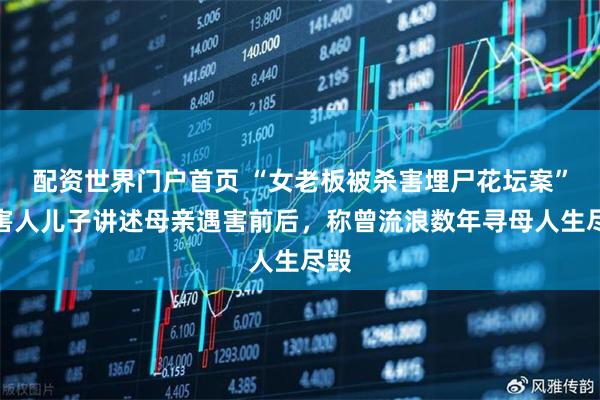 配资世界门户首页 “女老板被杀害埋尸花坛案”受害人儿子讲述母亲遇害前后，称曾流浪数年寻母人生尽毁