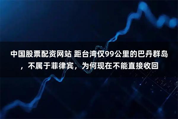 中国股票配资网站 距台湾仅99公里的巴丹群岛，不属于菲律宾，为何现在不能直接收回