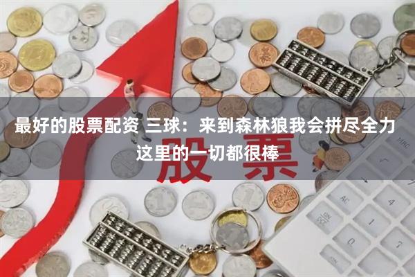 最好的股票配资 三球：来到森林狼我会拼尽全力 这里的一切都很棒