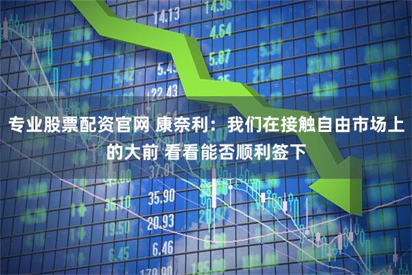 专业股票配资官网 康奈利：我们在接触自由市场上的大前 看看能否顺利签下