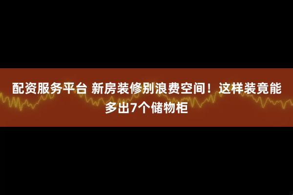 配资服务平台 新房装修别浪费空间!这样装竟能多出7个储物柜