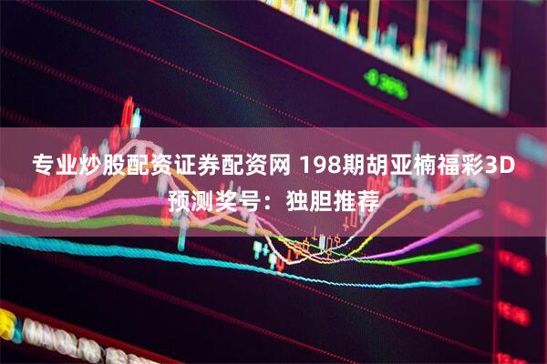 专业炒股配资证券配资网 198期胡亚楠福彩3D预测奖号：独胆推荐