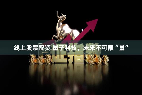 线上股票配资 量子科技，未来不可限“量”