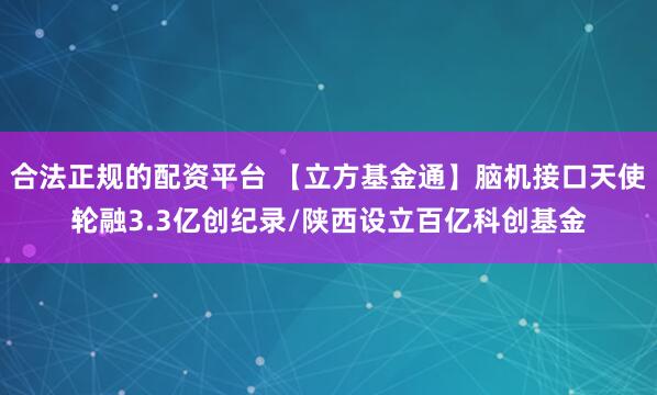 合法正规的配资平台 【立方基金通】脑机接口天使轮融3.3亿创纪录/陕西设立百亿科创基金
