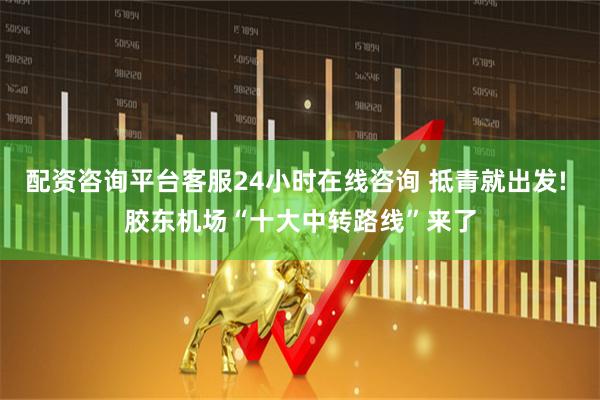 配资咨询平台客服24小时在线咨询 抵青就出发! 胶东机场“十大中转路线”来了