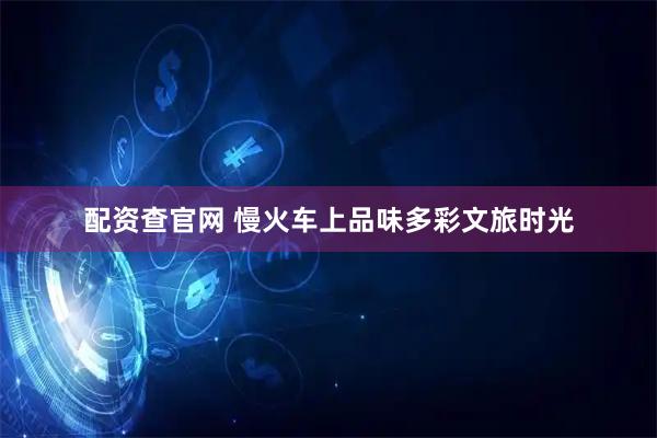 配资查官网 慢火车上品味多彩文旅时光