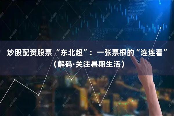 炒股配资股票 “东北超”：一张票根的“连连看”（解码·关注暑期生活）