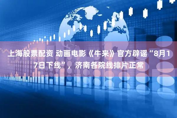 上海股票配资 动画电影《牛来》官方辟谣“8月17日下线”，济南各院线排片正常