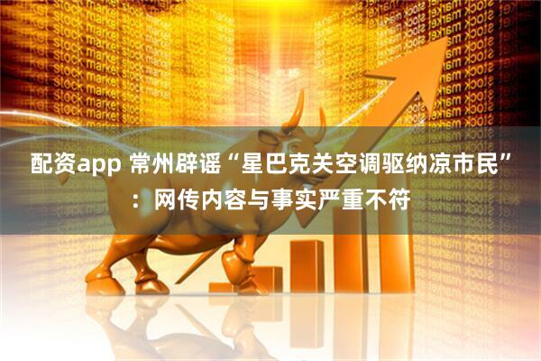 配资app 常州辟谣“星巴克关空调驱纳凉市民”：网传内容与事实严重不符