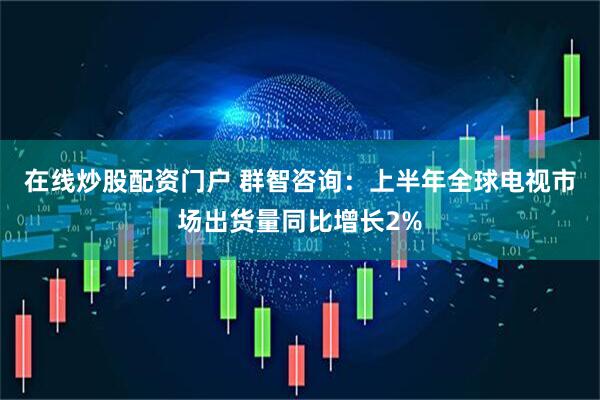 在线炒股配资门户 群智咨询：上半年全球电视市场出货量同比增长2%