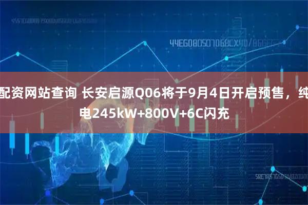 配资网站查询 长安启源Q06将于9月4日开启预售，纯电245kW+800V+6C闪充