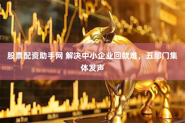 股票配资助手网 解决中小企业回款难，五部门集体发声