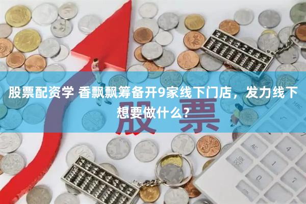 股票配资学 香飘飘筹备开9家线下门店，发力线下想要做什么？