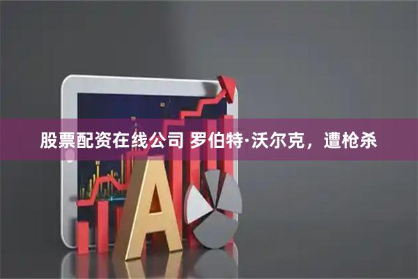 股票配资在线公司 罗伯特·沃尔克，遭枪杀