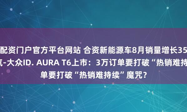 配资门户官方平台网站 合资新能源车8月销量增长35%后，一汽-大众ID. AURA T6上市：3万订单要打破“热销难持续”魔咒？