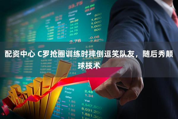 配资中心 C罗抢圈训练时摔倒逗笑队友，随后秀颠球技术
