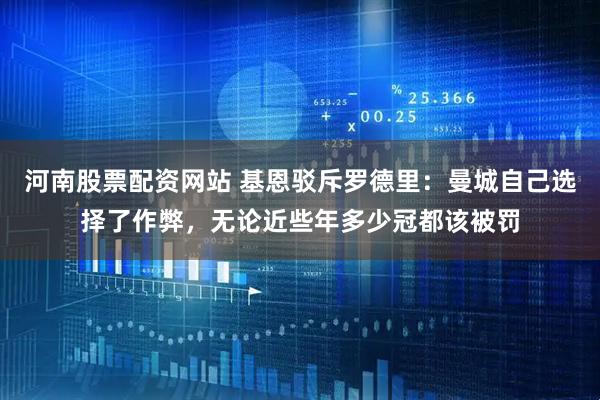 河南股票配资网站 基恩驳斥罗德里:曼城自己选择了作弊,无论近些年多少冠都该被罚