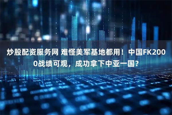 炒股配资服务网 难怪美军基地都用！中国FK2000战绩可观，成功拿下中亚一国？