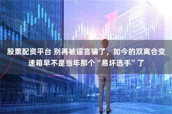 股票配资平台 别再被谣言骗了，如今的双离合变速箱早不是当年那个“易坏选手”了