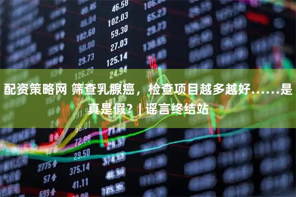 配资策略网 筛查乳腺癌，检查项目越多越好……是真是假？| 谣言终结站