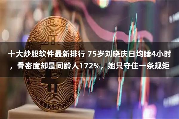 十大炒股软件最新排行 75岁刘晓庆日均睡4小时，骨密度却是同龄人172%，她只守住一条规矩