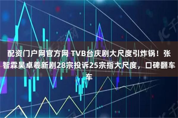 配资门户网官方网 TVB台庆剧大尺度引炸锅！张智霖吴卓羲新剧28宗投诉25宗指大尺度，口碑翻车