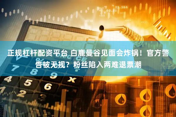 正规杠杆配资平台 白鹿曼谷见面会炸锅！官方警告被无视？粉丝陷入两难退票潮