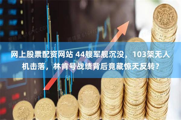 网上股票配资网站 44艘军舰沉没，103架无人机击落，林肯号战绩背后竟藏惊天反转？