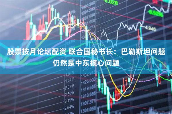 股票按月论坛配资 联合国秘书长：巴勒斯坦问题仍然是中东核心问题